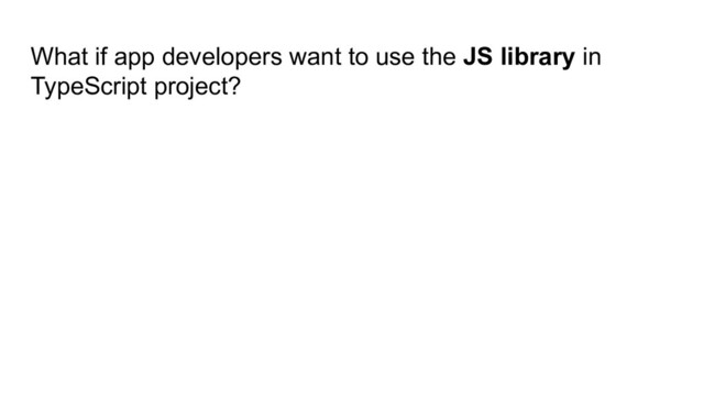 What if app developers want to use the JS library in
TypeScript project?
