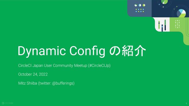 1
Dynamic Conﬁg の紹介
CircleCI Japan User Community Meetup (#CircleCIJp)
October 24, 2022
Mitz Shiiba (twitter: @bufferings)
