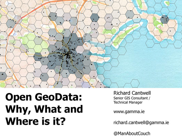 Open GeoData:
Why, What and
Where is it?
Richard Cantwell
Senior GIS Consultant /
Technical Manager
www.gamma.ie
richard.cantwell@gamma.ie
@ManAboutCouch
