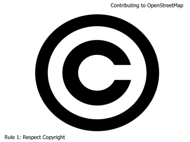 Contributing to OpenStreetMap
Rule 1: Respect Copyright
