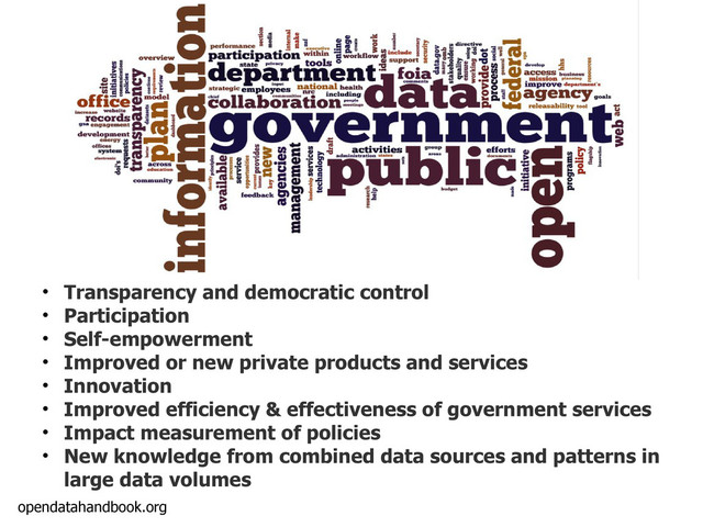 opendatahandbook.org
• Transparency and democratic control
• Participation
• Self-empowerment
• Improved or new private products and services
• Innovation
• Improved efficiency & effectiveness of government services
• Impact measurement of policies
• New knowledge from combined data sources and patterns in
large data volumes
