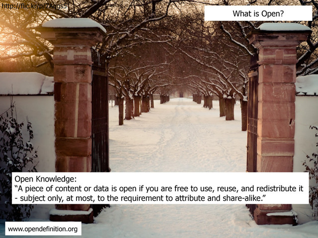 Open Knowledge:
“A piece of content or data is open if you are free to use, reuse, and redistribute it
- subject only, at most, to the requirement to attribute and share-alike.”
www.opendefinition.org
What is Open?
http://flic.kr/p/7Aqgs5
