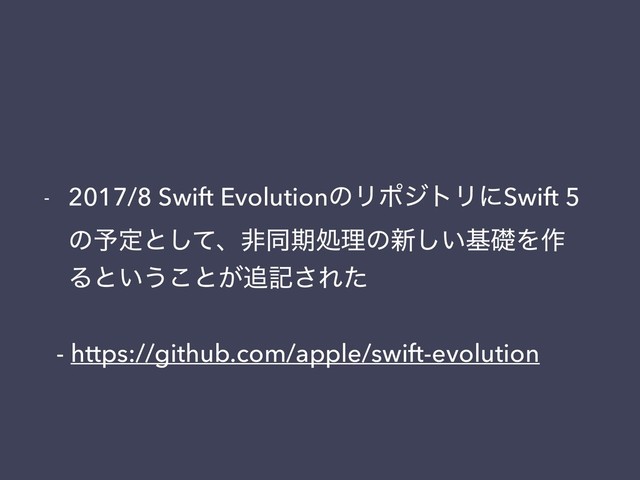 - 2017/8 Swift EvolutionͷϦϙδτϦʹSwift 5
ͷ༧ఆͱͯ͠ɺඇಉظॲཧͷ৽͍͠جૅΛ࡞
Δͱ͍͏͜ͱ͕௥ه͞Εͨ
- https://github.com/apple/swift-evolution
