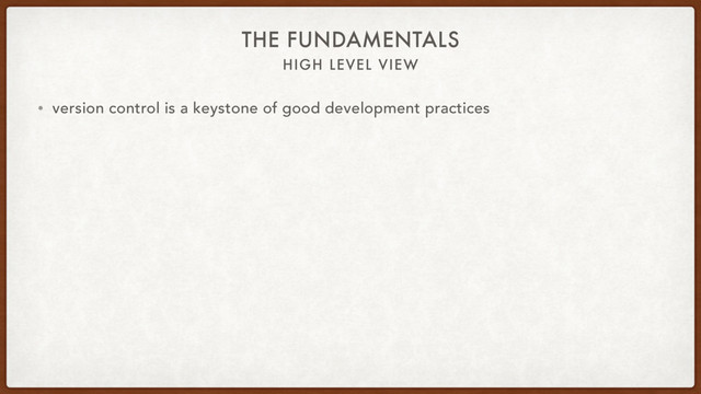 HIGH LEVEL VIEW
THE FUNDAMENTALS
• version control is a keystone of good development practices
