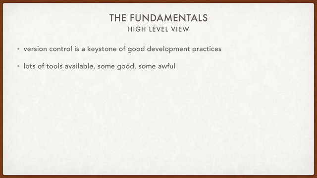 HIGH LEVEL VIEW
THE FUNDAMENTALS
• version control is a keystone of good development practices
• lots of tools available, some good, some awful
