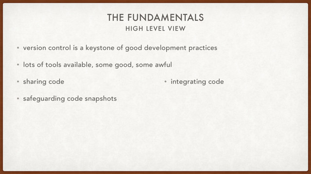 HIGH LEVEL VIEW
THE FUNDAMENTALS
• version control is a keystone of good development practices
• lots of tools available, some good, some awful
• sharing code
• safeguarding code snapshots
• integrating code
