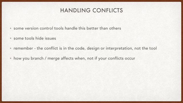 HANDLING CONFLICTS
• some version control tools handle this better than others
• some tools hide issues
• remember - the conflict is in the code, design or interpretation, not the tool
• how you branch / merge affects when, not if your conflicts occur
