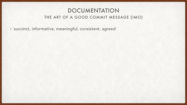 THE ART OF A GOOD COMMIT MESSAGE (IMO)
DOCUMENTATION
• succinct, informative, meaningful, consistent, agreed
