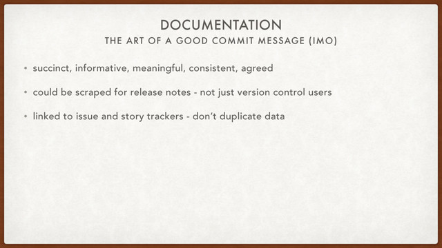 THE ART OF A GOOD COMMIT MESSAGE (IMO)
DOCUMENTATION
• succinct, informative, meaningful, consistent, agreed
• could be scraped for release notes - not just version control users
• linked to issue and story trackers - don’t duplicate data
