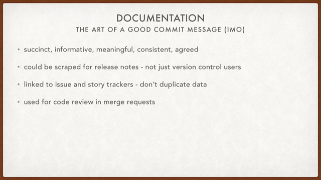 THE ART OF A GOOD COMMIT MESSAGE (IMO)
DOCUMENTATION
• succinct, informative, meaningful, consistent, agreed
• could be scraped for release notes - not just version control users
• linked to issue and story trackers - don’t duplicate data
• used for code review in merge requests

