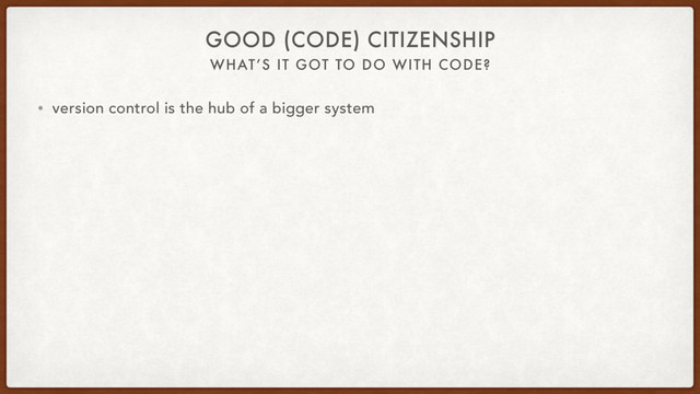 WHAT’S IT GOT TO DO WITH CODE?
GOOD (CODE) CITIZENSHIP
• version control is the hub of a bigger system
