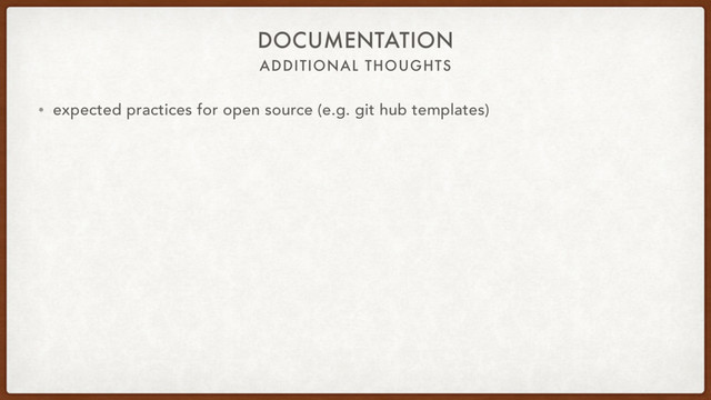 ADDITIONAL THOUGHTS
DOCUMENTATION
• expected practices for open source (e.g. git hub templates)
