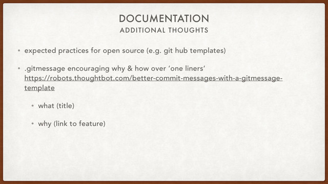 ADDITIONAL THOUGHTS
DOCUMENTATION
• expected practices for open source (e.g. git hub templates)
• .gitmessage encouraging why & how over ‘one liners‘ 
https://robots.thoughtbot.com/better-commit-messages-with-a-gitmessage-
template
• what (title)
• why (link to feature)
