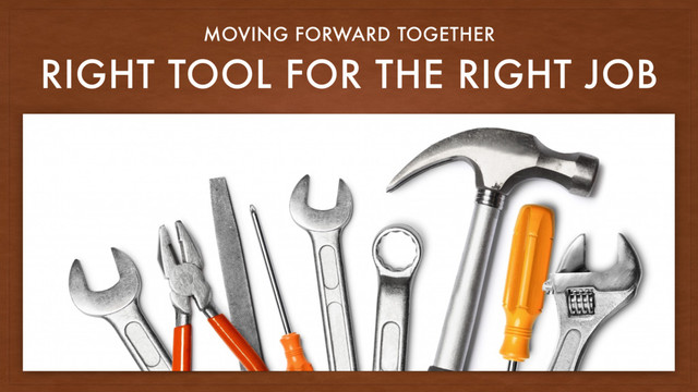 RIGHT TOOL FOR THE RIGHT JOB
MOVING FORWARD TOGETHER
