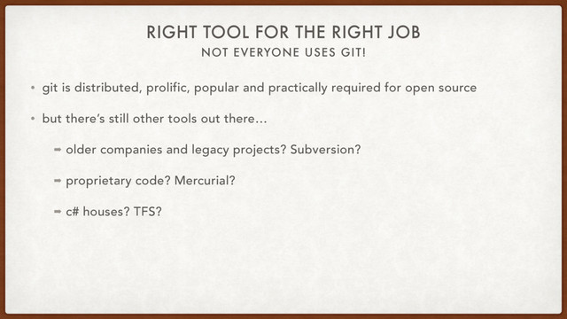 NOT EVERYONE USES GIT!
RIGHT TOOL FOR THE RIGHT JOB
• git is distributed, prolific, popular and practically required for open source
• but there’s still other tools out there…
➡ older companies and legacy projects? Subversion?
➡ proprietary code? Mercurial?
➡ c# houses? TFS?
