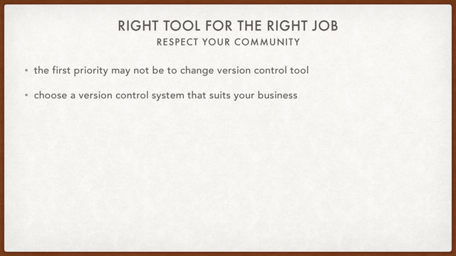 RESPECT YOUR COMMUNITY
RIGHT TOOL FOR THE RIGHT JOB
• the first priority may not be to change version control tool
• choose a version control system that suits your business
