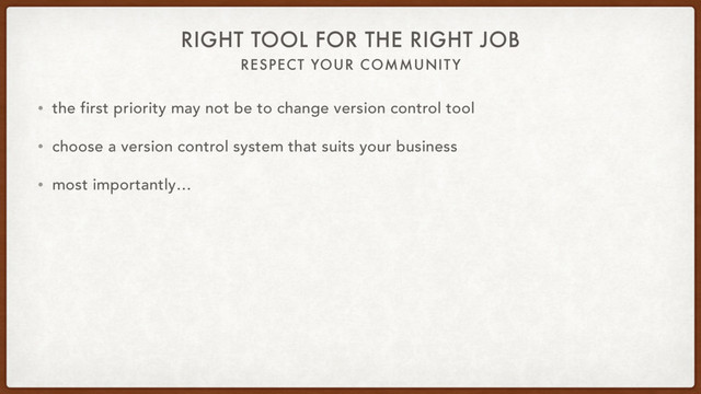 RESPECT YOUR COMMUNITY
RIGHT TOOL FOR THE RIGHT JOB
• the first priority may not be to change version control tool
• choose a version control system that suits your business
• most importantly…
