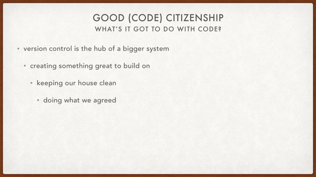 WHAT’S IT GOT TO DO WITH CODE?
GOOD (CODE) CITIZENSHIP
• version control is the hub of a bigger system
• creating something great to build on
• keeping our house clean
• doing what we agreed
