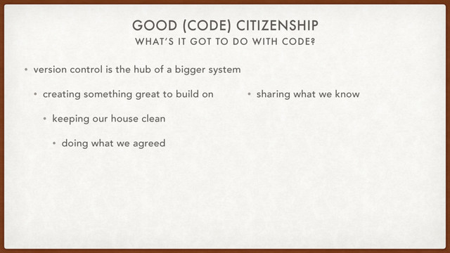 WHAT’S IT GOT TO DO WITH CODE?
GOOD (CODE) CITIZENSHIP
• version control is the hub of a bigger system
• creating something great to build on
• keeping our house clean
• doing what we agreed
• sharing what we know
