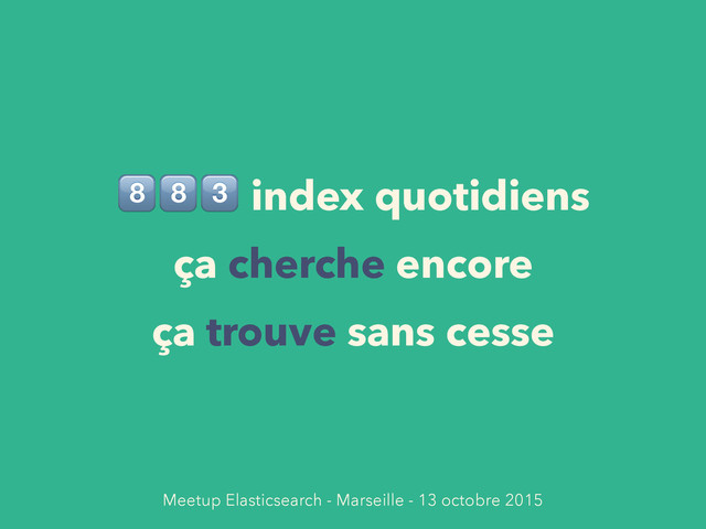 !!" index quotidiens
ça cherche encore
ça trouve sans cesse
Meetup Elasticsearch - Marseille - 13 octobre 2015

