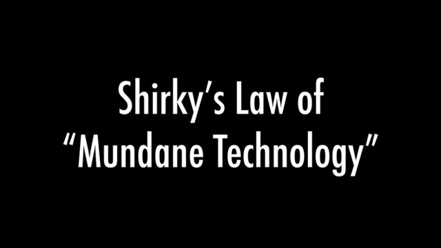 Shirky’s Law of
“Mundane Technology”

