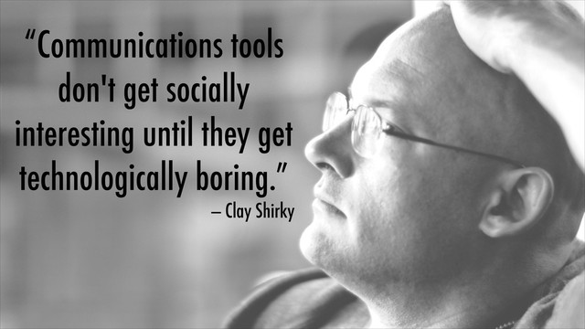“Communications tools
don't get socially
interesting until they get
technologically boring.”
— Clay Shirky
