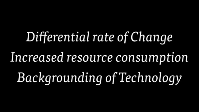 Differential rate of Change
Increased resource consumption
Backgrounding of Technology
