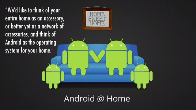“We'd like to think of your
entire home as an accessory,
or better yet as a network of
accessories, and think of
Android as the operating
system for your home.”
