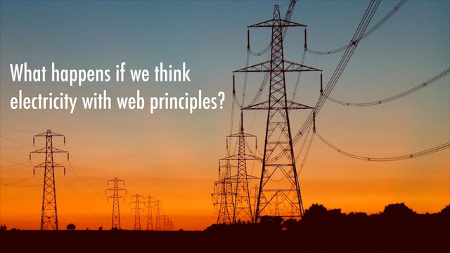 What happens if we think
electricity with web principles?
