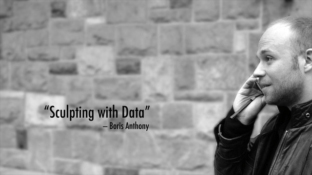 “Sculpting with Data”
— Boris Anthony

