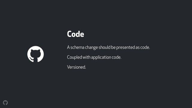 Code
A schema change should be presented as code.
Coupled with application code.
Versioned.
