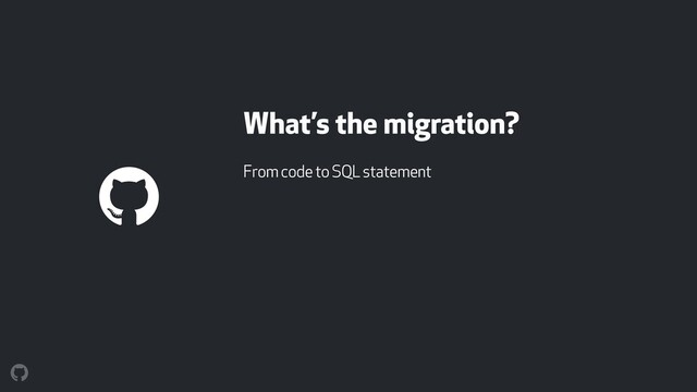 What’s the migration?
From code to SQL statement
