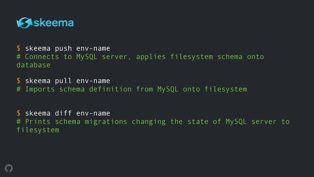 $ skeema push env-name 
# Connects to MySQL server, applies filesystem schema onto
database
$ skeema pull env-name 
# Imports schema definition from MySQL onto filesystem
 
$ skeema diff env-name 
# Prints schema migrations changing the state of MySQL server to
filesystem 
