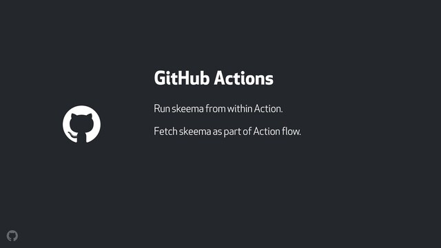 GitHub Actions
Run skeema from within Action.
Fetch skeema as part of Action flow.
