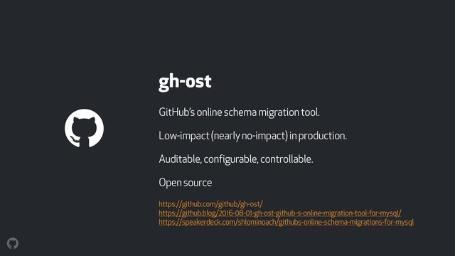 gh-ost
GitHub’s online schema migration tool.
Low-impact (nearly no-impact) in production.
Auditable, configurable, controllable.
Open source
https://github.com/github/gh-ost/ 
https://github.blog/2016-08-01-gh-ost-github-s-online-migration-tool-for-mysql/ 
https://speakerdeck.com/shlominoach/githubs-online-schema-migrations-for-mysql
