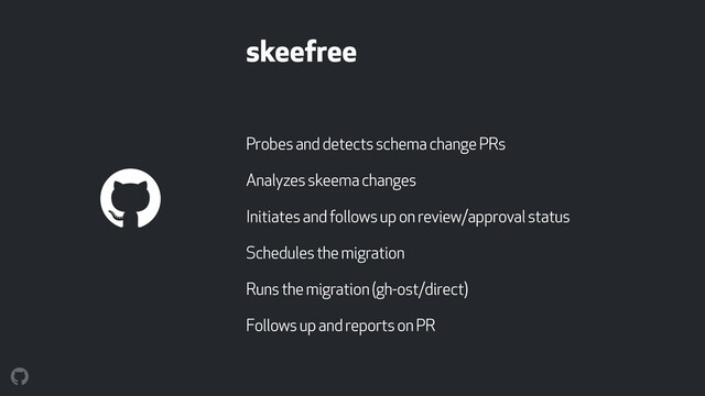 skeefree
Probes and detects schema change PRs
Analyzes skeema changes
Initiates and follows up on review/approval status
Schedules the migration
Runs the migration (gh-ost/direct)
Follows up and reports on PR
