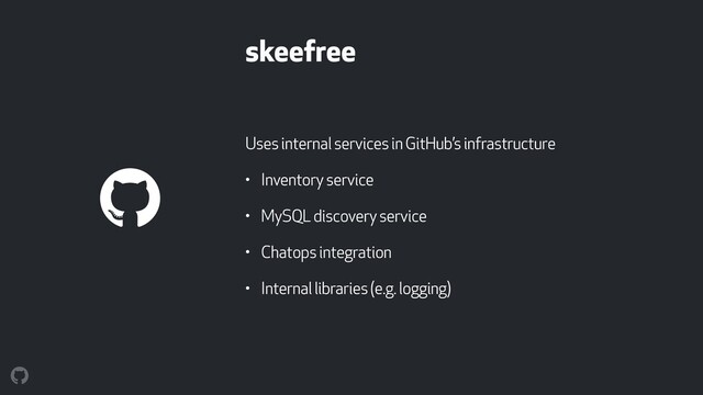 skeefree
Uses internal services in GitHub’s infrastructure
• Inventory service
• MySQL discovery service
• Chatops integration
• Internal libraries (e.g. logging)
