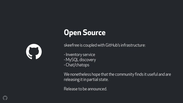 Open Source
skeefree is coupled with GitHub’s infrastructure:
- Inventory service 
- MySQL discovery 
- Chat/chatops
We nonetheless hope that the community finds it useful and are
releasing it in partial state.
Release to be announced.
