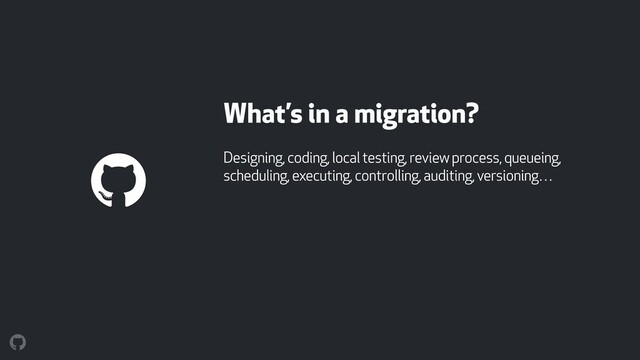 What’s in a migration?
Designing, coding, local testing, review process, queueing,
scheduling, executing, controlling, auditing, versioning…
