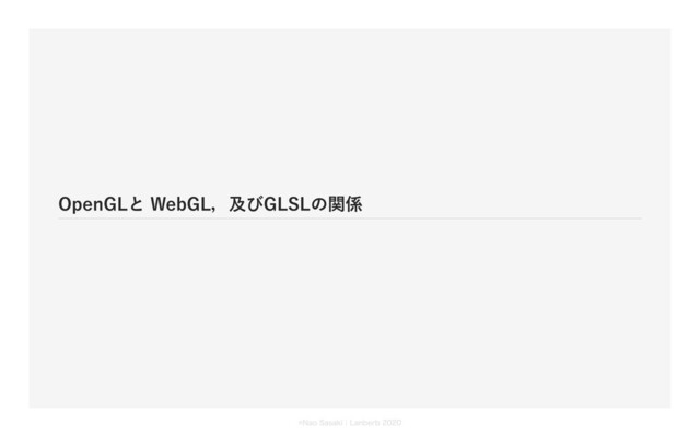 OpenGLと WebGL，及びGLSLの関係
©Nao Sasaki｜Lanberb 2020
