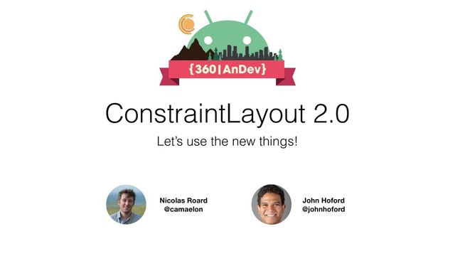 ConstraintLayout 2.0
Let’s use the new things!
Nicolas Roard
@camaelon
John Hoford
@johnhoford
