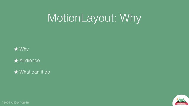 { 360 | AnDev } 2018
MotionLayout: Why
★ Why
★ Audience
★ What can it do
