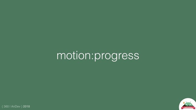{ 360 | AnDev } 2018
motion:progress
