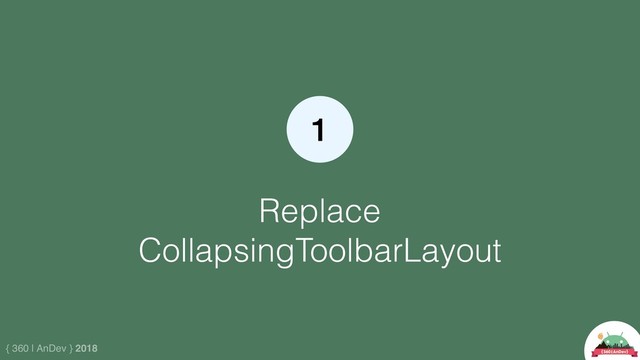 { 360 | AnDev } 2018
Replace
CollapsingToolbarLayout
1
