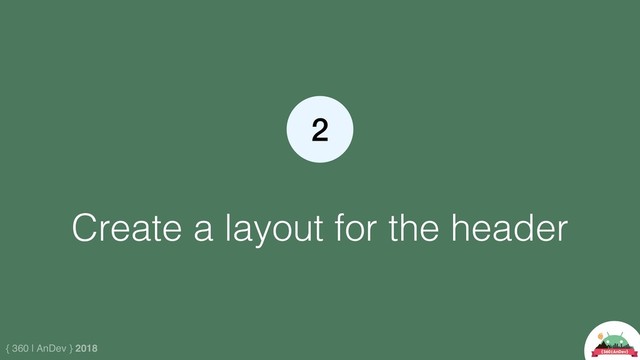 { 360 | AnDev } 2018
Create a layout for the header
2
