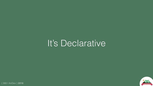 { 360 | AnDev } 2018
It’s Declarative
