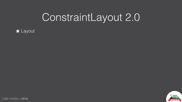 { 360 | AnDev } 2018
ConstraintLayout 2.0
★ Layout

