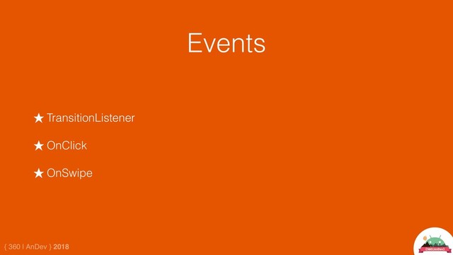 { 360 | AnDev } 2018
Events
★ TransitionListener
★ OnClick
★ OnSwipe
