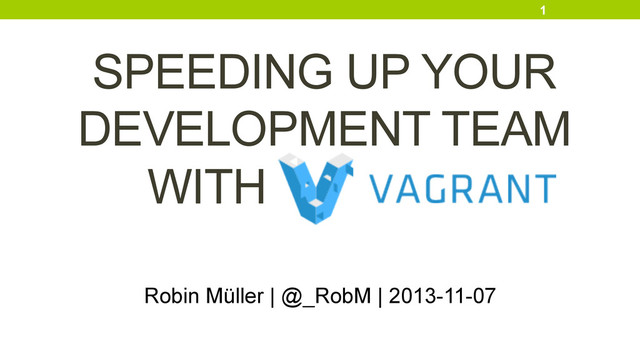 1
SPEEDING UP YOUR
DEVELOPMENT TEAM
WITH VAGRANT
Robin Müller | @_RobM | 2013-11-07
