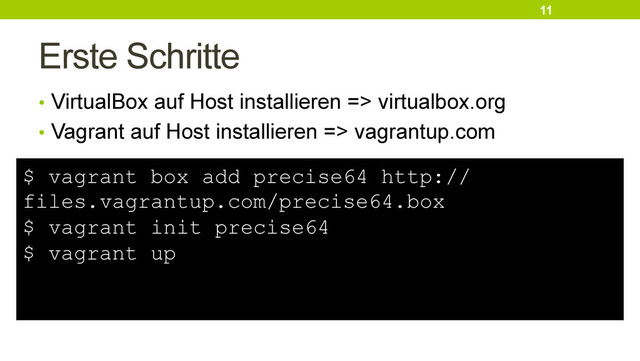 Erste Schritte
11
•  VirtualBox auf Host installieren => virtualbox.org
•  Vagrant auf Host installieren => vagrantup.com
$ vagrant box add precise64 http://
files.vagrantup.com/precise64.box
$ vagrant init precise64
$ vagrant up
